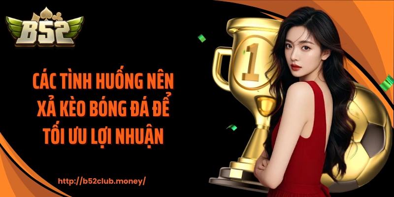 Các tình huống nên xả kèo bóng đá để tối ưu lợi nhuận