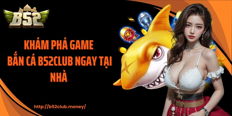Khám phá game bắn cá B52CLUB ngay tại nhà